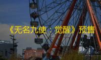 《无名九使：觉醒》预售遇冷
：开发与发行商面临市场挑战
